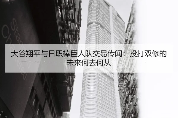 大谷翔平与日职棒巨人队交易传闻：投打双修的未来何去何从