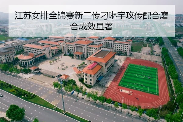 江苏女排全锦赛新二传刁琳宇攻传配合磨合成效显著
