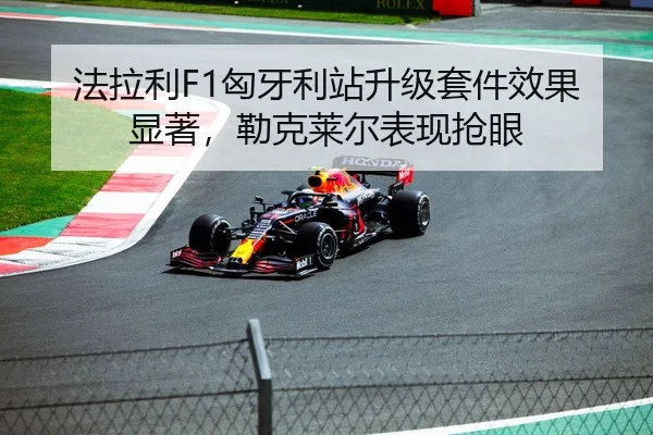 法拉利F1匈牙利站升级套件效果显著，勒克莱尔表现抢眼