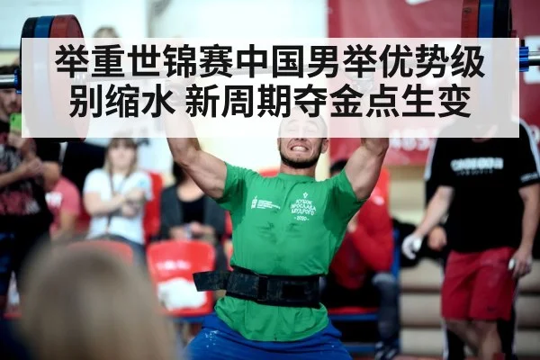 举重世锦赛中国男举优势级别缩水 新周期夺金点生变
