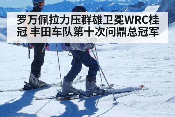 罗万佩拉力压群雄卫冕WRC桂冠 丰田车队第十次问鼎总冠军
