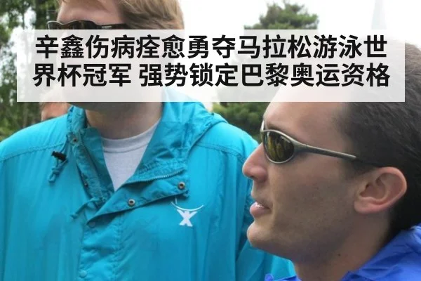 辛鑫伤病痊愈勇夺马拉松游泳世界杯冠军 强势锁定巴黎奥运资格