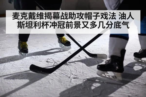 麦克戴维揭幕战助攻帽子戏法 油人斯坦利杯冲冠前景又多几分底气